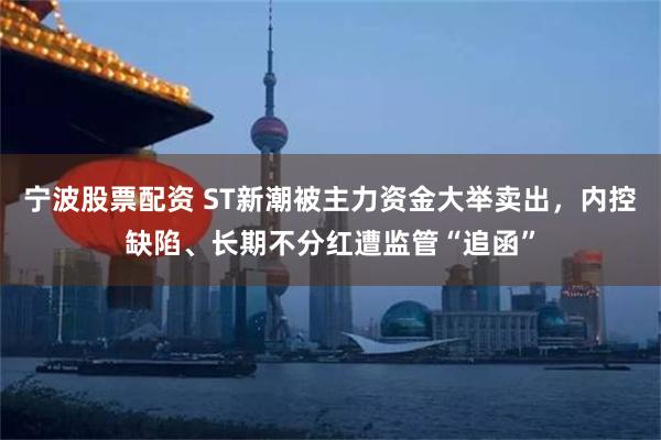 宁波股票配资 ST新潮被主力资金大举卖出，内控缺陷、长期不分红遭监管“追函”