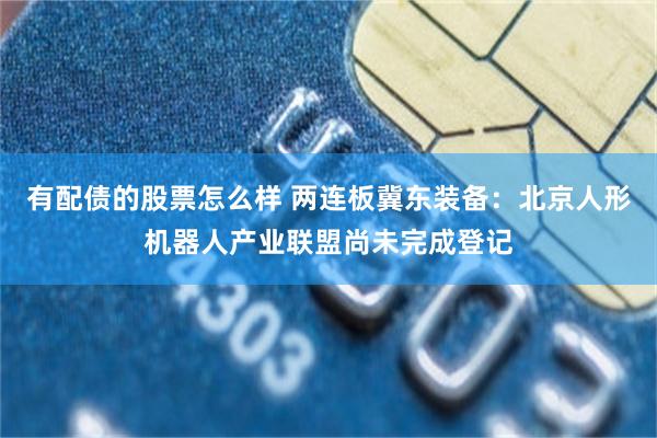 有配债的股票怎么样 两连板冀东装备：北京人形机器人产业联盟尚未完成登记