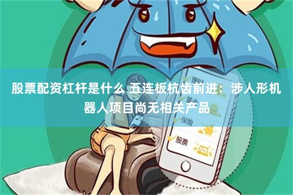 股票配资杠杆是什么 五连板杭齿前进：涉人形机器人项目尚无相关产品
