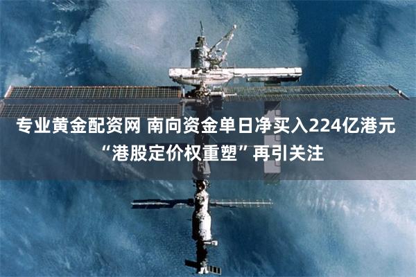 专业黄金配资网 南向资金单日净买入224亿港元  “港股定价权重塑”再引关注