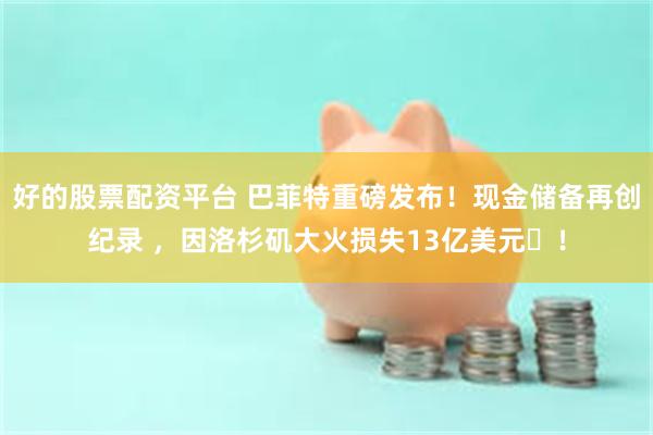 好的股票配资平台 巴菲特重磅发布！现金储备再创纪录 ，因洛杉矶大火损失13亿美元​！