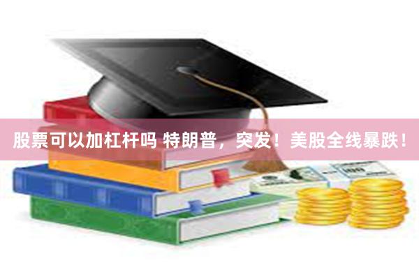 股票可以加杠杆吗 特朗普，突发！美股全线暴跌！