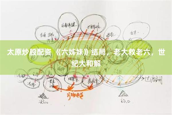 太原炒股配资 《六姊妹》结局，老大救老六，世纪大和解