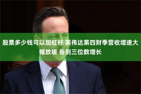 股票多少钱可以加杠杆 英伟达第四财季营收增速大幅放缓 告别三位数增长
