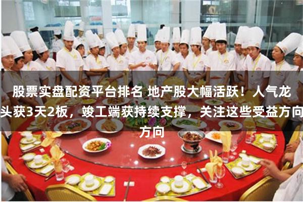 股票实盘配资平台排名 地产股大幅活跃！人气龙头获3天2板，竣工端获持续支撑，关注这些受益方向