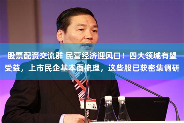 股票配资交流群 民营经济迎风口！四大领域有望受益，上市民企基本面梳理，这些股已获密集调研