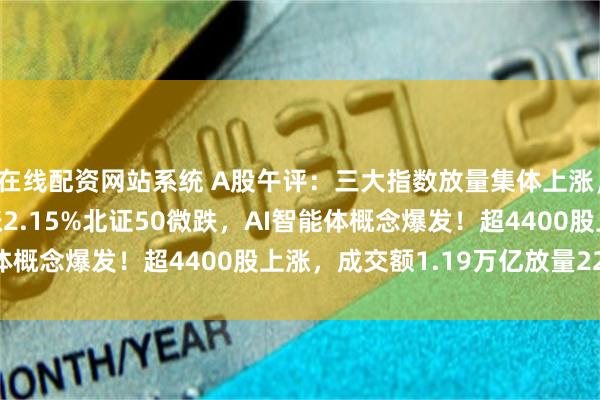 在线配资网站系统 A股午评：三大指数放量集体上涨，沪指涨1.06%创指涨2.15%北证50微跌，AI智能体概念爆发！超4400股上涨，成交额1.19万亿放量2227亿
