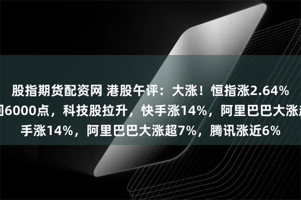 股指期货配资网 港股午评：大涨！恒指涨2.64%，科指涨4.72%重回6000点，科技股拉升，快手涨14%，阿里巴巴大涨超7%，腾讯涨近6%