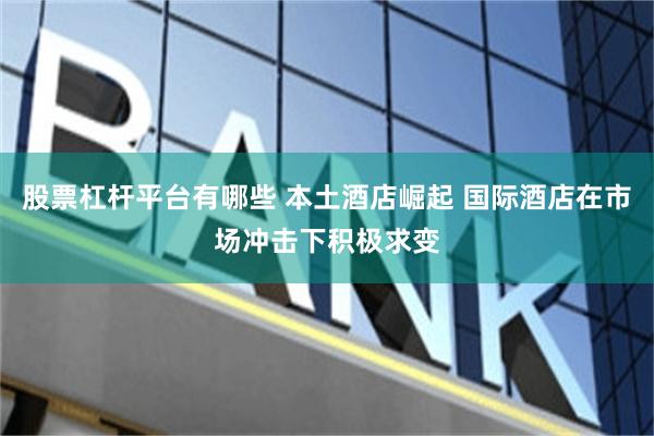 股票杠杆平台有哪些 本土酒店崛起 国际酒店在市场冲击下积极求变