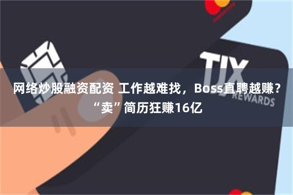 网络炒股融资配资 工作越难找，Boss直聘越赚？“卖”简历狂赚16亿