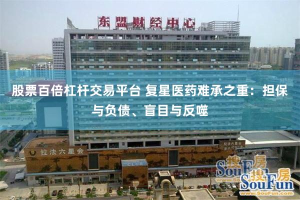 股票百倍杠杆交易平台 复星医药难承之重：担保与负债、盲目与反噬