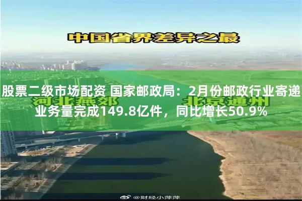股票二级市场配资 国家邮政局：2月份邮政行业寄递业务量完成149.8亿件，同比增长50.9%
