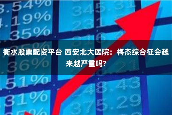 衡水股票配资平台 西安北大医院：梅杰综合征会越来越严重吗?