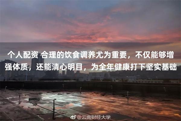 个人配资 合理的饮食调养尤为重要，不仅能够增强体质，还能清心明目，为全年健康打下坚实基础