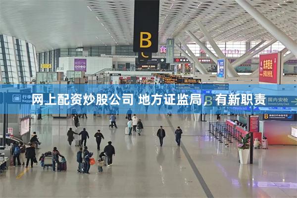 网上配资炒股公司 地方证监局，有新职责
