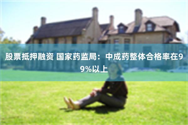 股票抵押融资 国家药监局：中成药整体合格率在99%以上