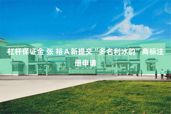 杠杆保证金 张 裕Ａ新提交“多名利冰韵”商标注册申请