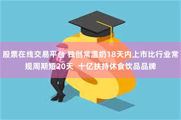 股票在线交易平台 独创常温奶18天内上市比行业常规周期短20天  十亿扶持休食饮品品牌
