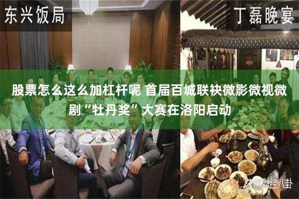 股票怎么这么加杠杆呢 首届百城联袂微影微视微剧“牡丹奖”大赛在洛阳启动
