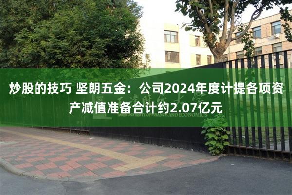 炒股的技巧 坚朗五金：公司2024年度计提各项资产减值准备合计约2.07亿元