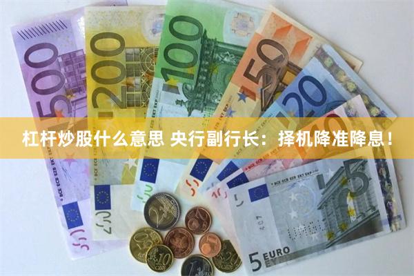 杠杆炒股什么意思 央行副行长：择机降准降息！