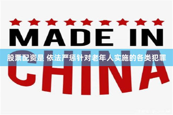 股票配资是 依法严惩针对老年人实施的各类犯罪