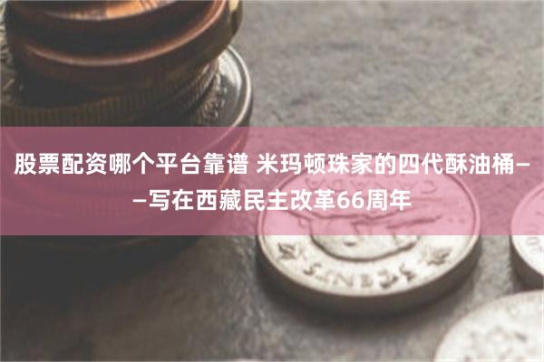 股票配资哪个平台靠谱 米玛顿珠家的四代酥油桶——写在西藏民主改革66周年