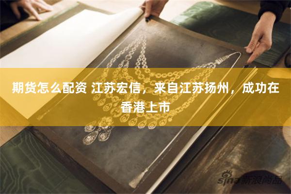 期货怎么配资 江苏宏信，来自江苏扬州，成功在香港上市