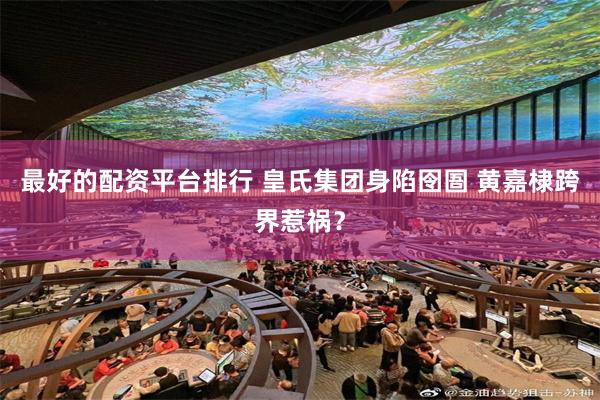 最好的配资平台排行 皇氏集团身陷囹圄 黄嘉棣跨界惹祸？