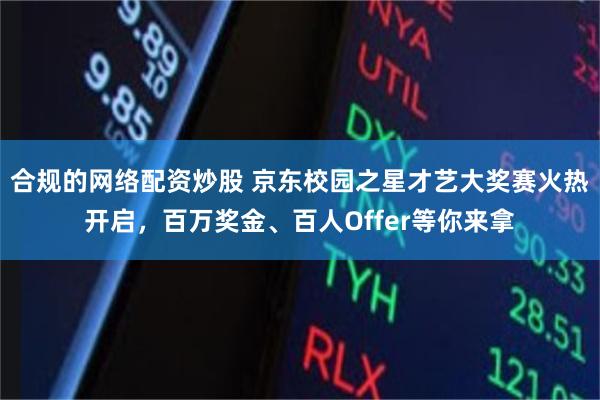 合规的网络配资炒股 京东校园之星才艺大奖赛火热开启，百万奖金、百人Offer等你来拿