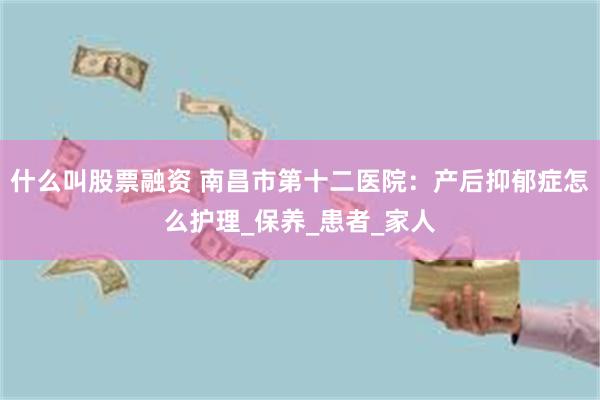 什么叫股票融资 南昌市第十二医院：产后抑郁症怎么护理_保养_患者_家人