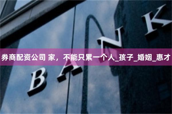 券商配资公司 家，不能只累一个人_孩子_婚姻_惠才