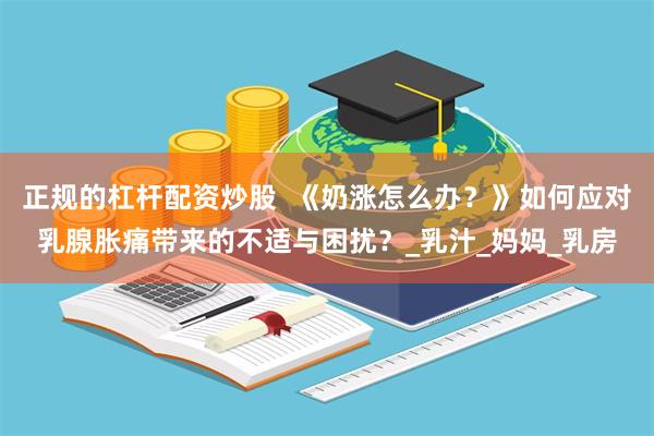 正规的杠杆配资炒股  《奶涨怎么办？》如何应对乳腺胀痛带来的不适与困扰？_乳汁_妈妈_乳房