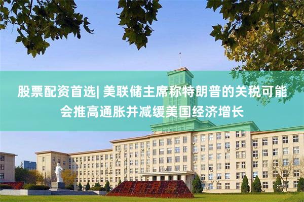股票配资首选| 美联储主席称特朗普的关税可能会推高通胀并减缓美国经济增长