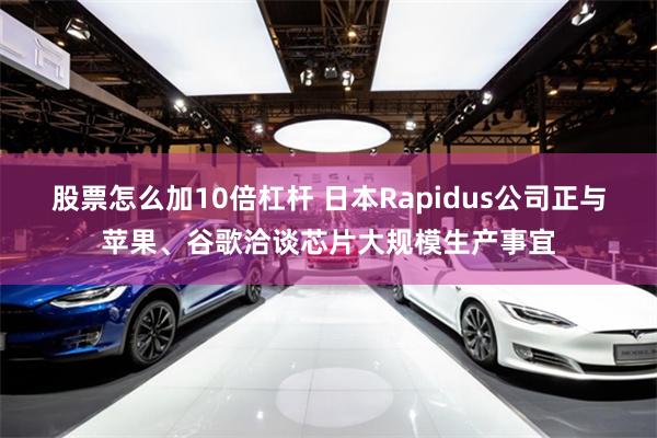 股票怎么加10倍杠杆 日本Rapidus公司正与苹果、谷歌洽谈芯片大规模生产事宜