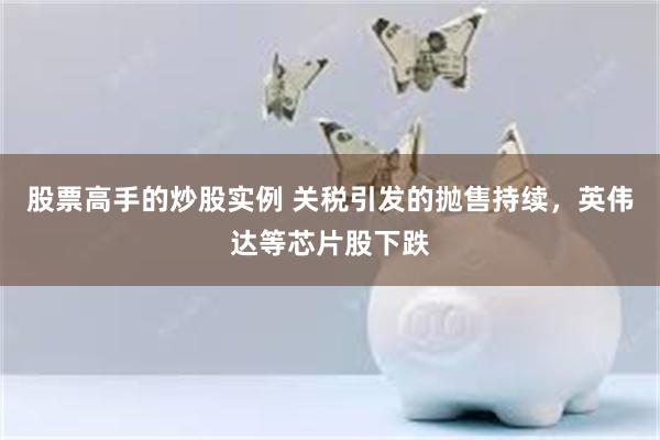 股票高手的炒股实例 关税引发的抛售持续，英伟达等芯片股下跌