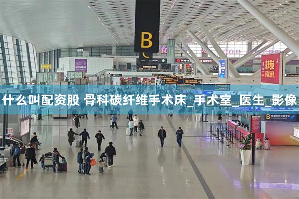 什么叫配资股 骨科碳纤维手术床_手术室_医生_影像