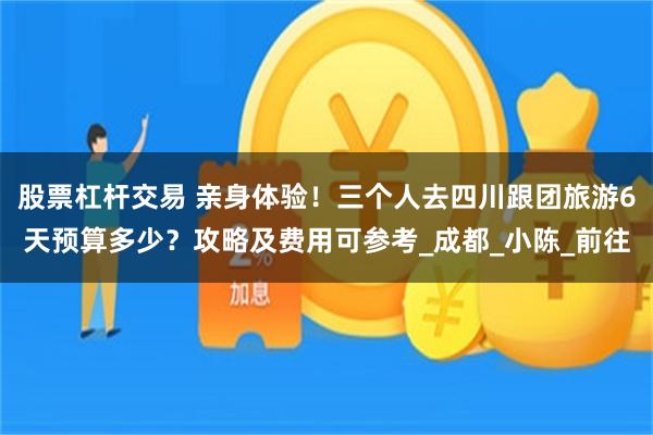 股票杠杆交易 亲身体验！三个人去四川跟团旅游6天预算多少？攻略及费用可参考_成都_小陈_前往