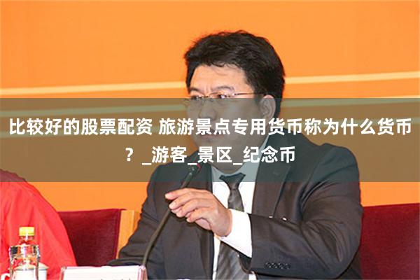比较好的股票配资 旅游景点专用货币称为什么货币？_游客_景区_纪念币