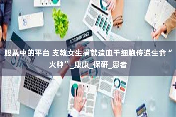股票中的平台 支教女生捐献造血干细胞传递生命“火种”_康康_保研_患者