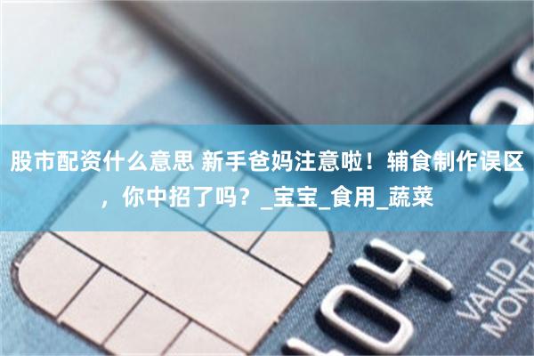 股市配资什么意思 新手爸妈注意啦！辅食制作误区，你中招了吗？_宝宝_食用_蔬菜