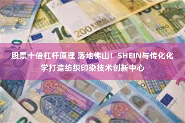 股票十倍杠杆原理 落地佛山！SHEIN与传化化学打造纺织印染技术创新中心