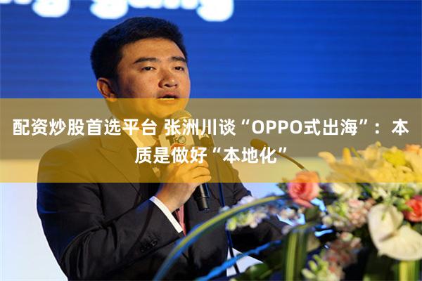 配资炒股首选平台 张洲川谈“OPPO式出海”：本质是做好“本地化”