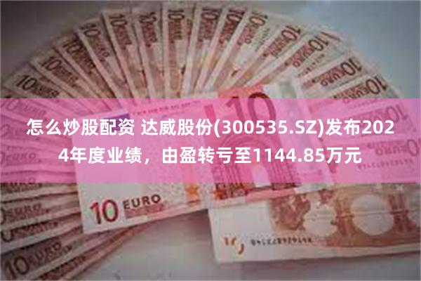 怎么炒股配资 达威股份(300535.SZ)发布2024年度业绩，由盈转亏至1144.85万元