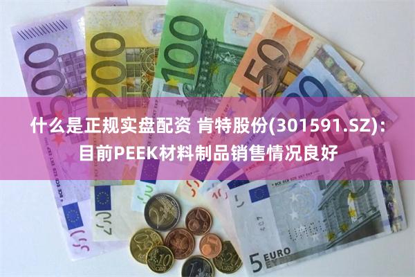 什么是正规实盘配资 肯特股份(301591.SZ)：目前PEEK材料制品销售情况良好