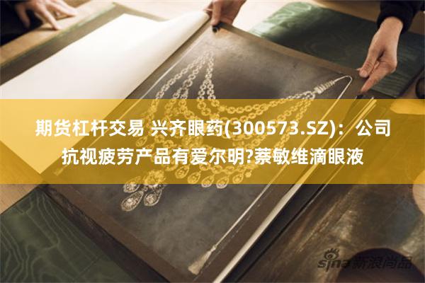期货杠杆交易 兴齐眼药(300573.SZ)：公司抗视疲劳产品有爱尔明?萘敏维滴眼液