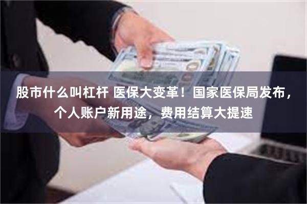 股市什么叫杠杆 医保大变革！国家医保局发布，个人账户新用途，费用结算大提速