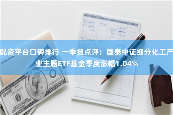 配资平台口碑排行 一季报点评：国泰中证细分化工产业主题ETF基金季度涨幅1.04%