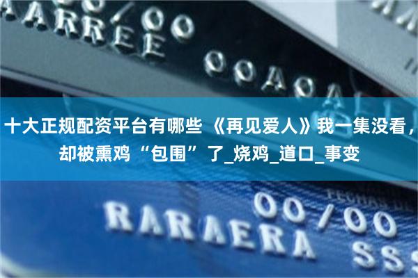 十大正规配资平台有哪些 《再见爱人》我一集没看，却被熏鸡 “包围” 了_烧鸡_道口_事变