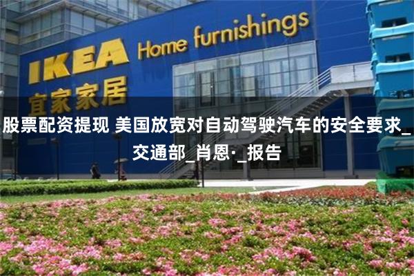 股票配资提现 美国放宽对自动驾驶汽车的安全要求_交通部_肖恩·_报告